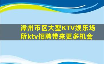 漳州市区大型KTV娱乐场所ktv招聘带来更多机会